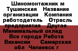 Шиномонтажник м.Тушинская › Название организации ­ Компания-работодатель › Отрасль предприятия ­ Другое › Минимальный оклад ­ 1 - Все города Работа » Вакансии   . Самарская обл.,Чапаевск г.